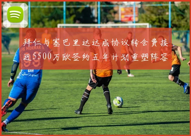 拜仁与塞巴里达达成协议转会费接近5500万欧签约五年计划重塑阵容