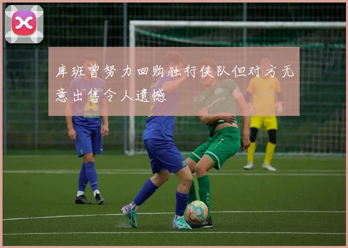 库班曾努力回购独行侠队但对方无意出售令人遗憾