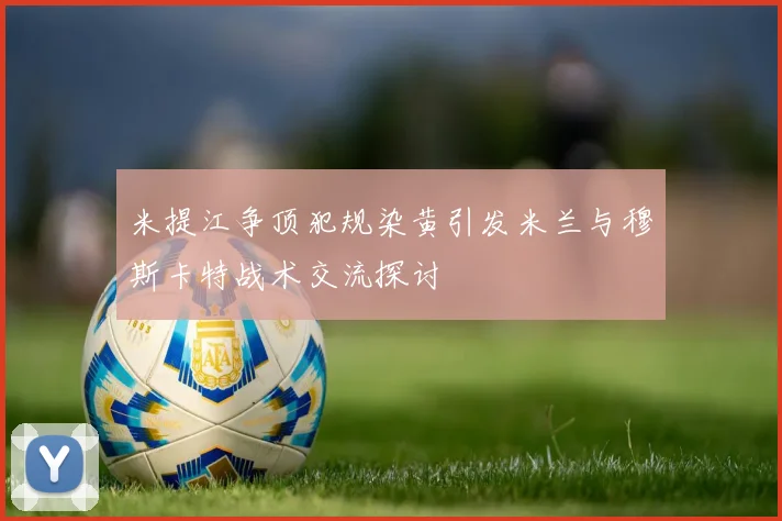 米提江争顶犯规染黄引发米兰与穆斯卡特战术交流探讨
