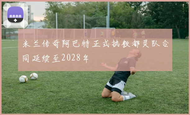 米兰传奇阿巴特正式执教都灵队合同延续至2028年