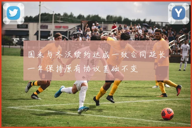 国米与齐沃续约达成一致合同延长一年保持原有协议基础不变