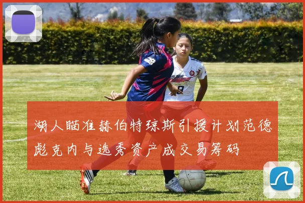 湖人瞄准赫伯特琼斯引援计划范德彪克内与选秀资产成交易筹码