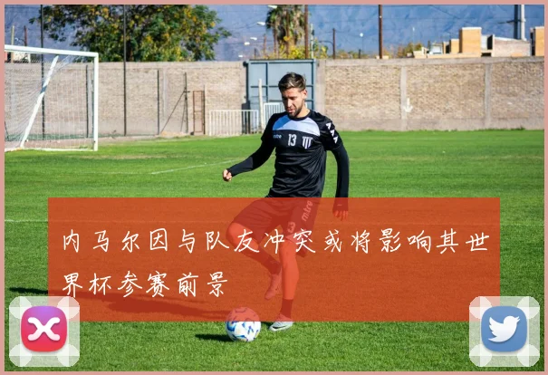 内马尔因与队友冲突或将影响其世界杯参赛前景