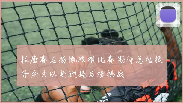 拉唐赛后感慨艰难比赛期待总结提升全力以赴迎接后续挑战
