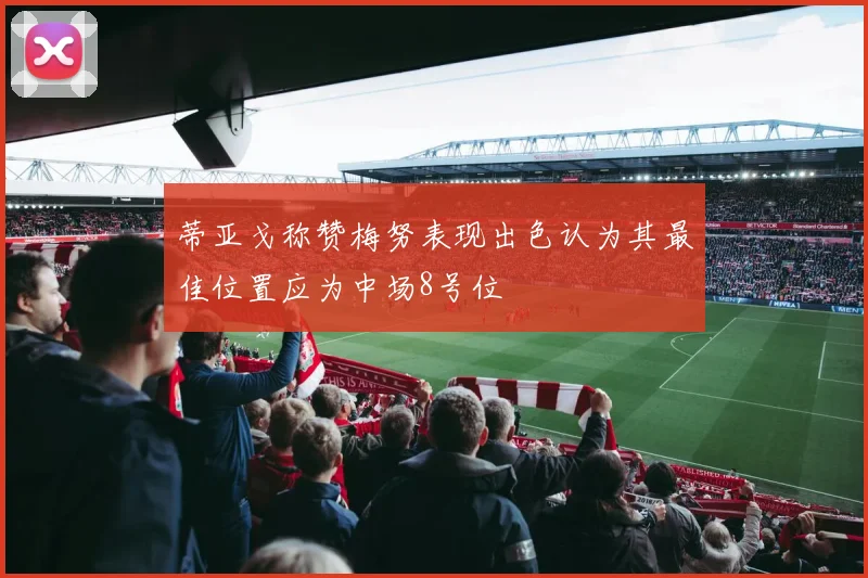 蒂亚戈称赞梅努表现出色认为其最佳位置应为中场8号位