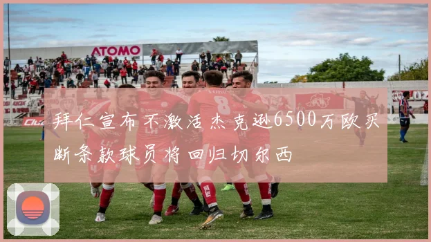 拜仁宣布不激活杰克逊6500万欧买断条款球员将回归切尔西