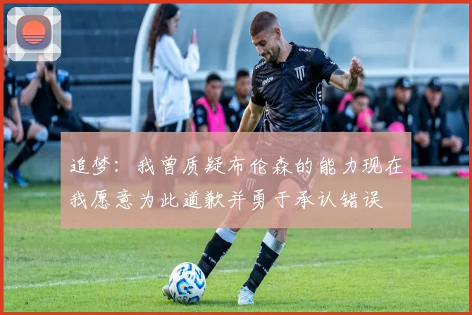 追梦：我曾质疑布伦森的能力现在我愿意为此道歉并勇于承认错误