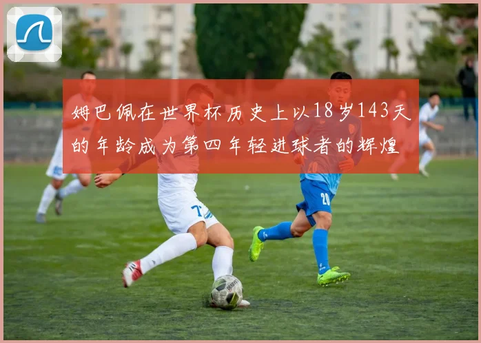 姆巴佩在世界杯历史上以18岁143天的年龄成为第四年轻进球者的辉煌时刻