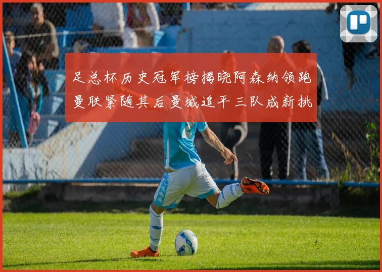 足总杯历史冠军榜揭晓阿森纳领跑曼联紧随其后曼城追平三队成新挑战