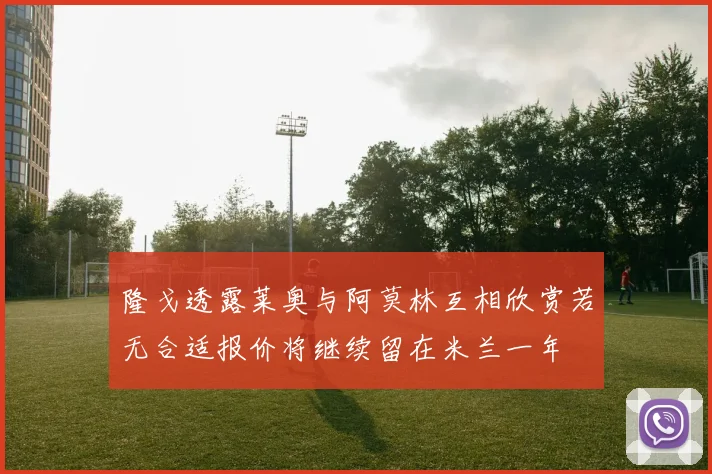 隆戈透露莱奥与阿莫林互相欣赏若无合适报价将继续留在米兰一年