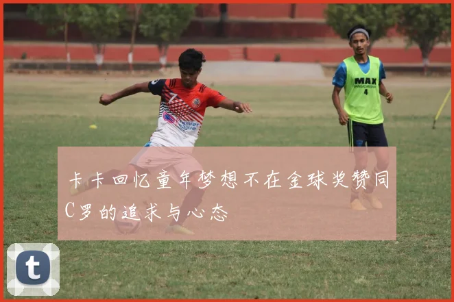 卡卡回忆童年梦想不在金球奖赞同C罗的追求与心态