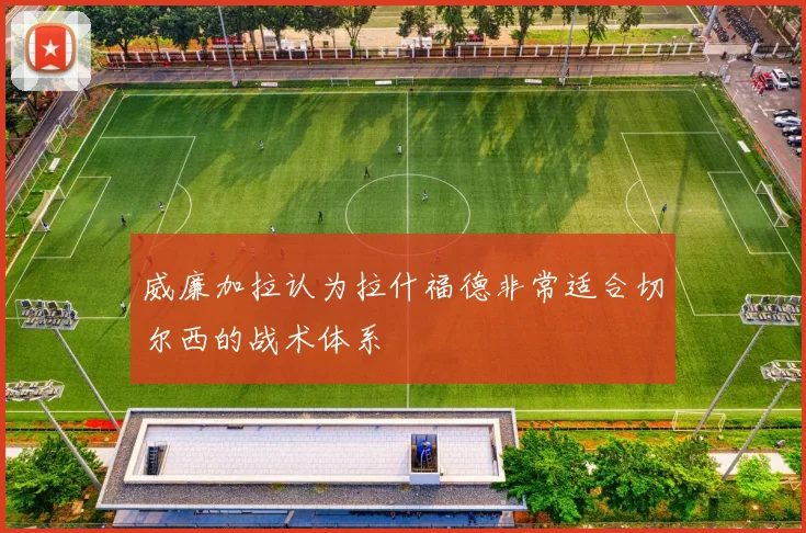 威廉加拉认为拉什福德非常适合切尔西的战术体系