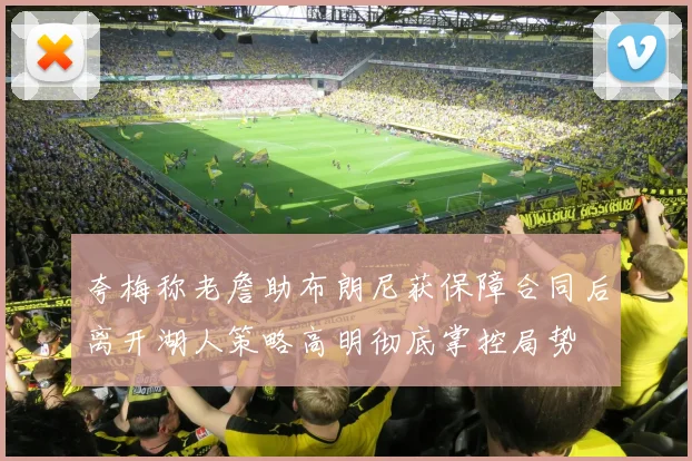 夸梅称老詹助布朗尼获保障合同后离开湖人策略高明彻底掌控局势